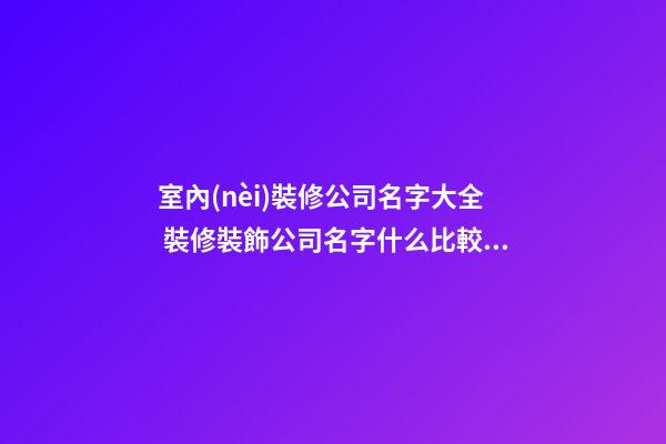 室內(nèi)裝修公司名字大全 裝修裝飾公司名字什么比較好-第1張-公司起名-玄機(jī)派